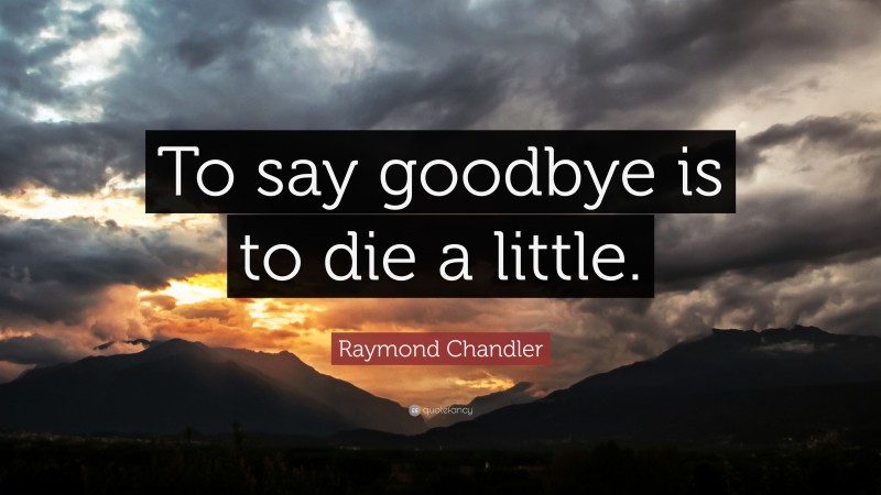 Raymond Chandler Quote: “To say goodbye is to die a little.”