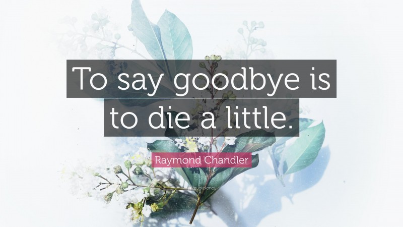 Raymond Chandler Quote: “To say goodbye is to die a little.”