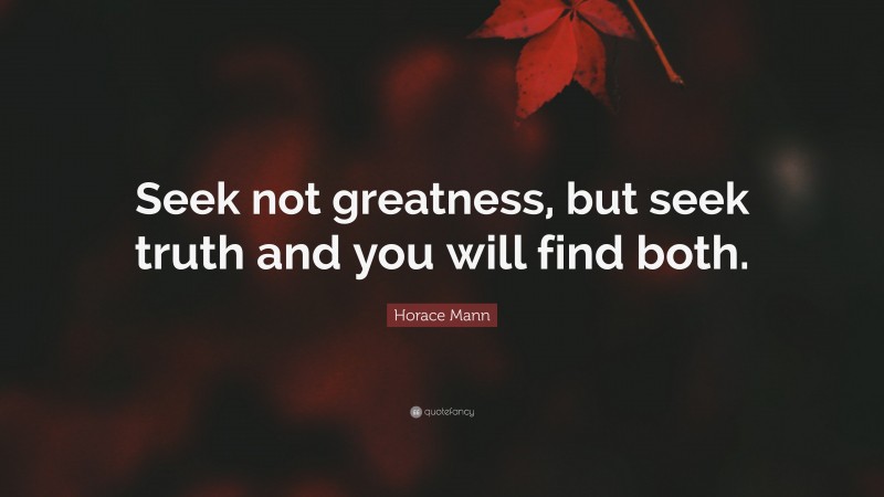 Horace Mann Quote: “Seek not greatness, but seek truth and you will find both.”