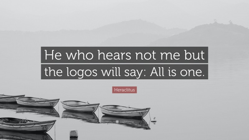 Heraclitus Quote: “He who hears not me but the logos will say: All is one.”