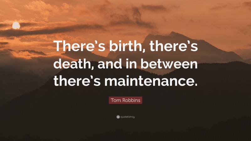 Tom Robbins Quote: “There’s birth, there’s death, and in between there’s maintenance.”
