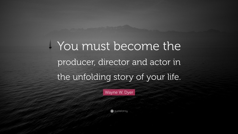 Wayne W. Dyer Quote: “You must become the producer, director and actor in the unfolding story of your life.”