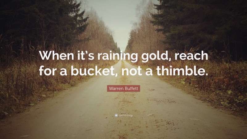 Warren Buffett Quote: “When it’s raining gold, reach for a bucket, not a thimble.”