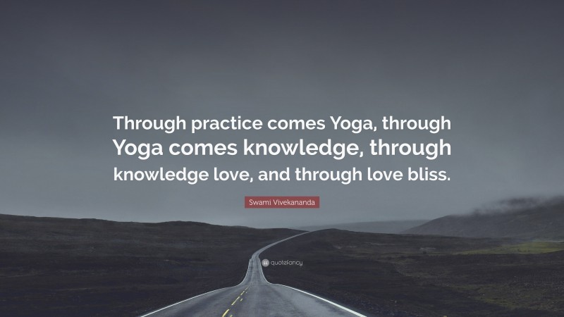 Swami Vivekananda Quote: “Through practice comes Yoga, through Yoga comes knowledge, through knowledge love, and through love bliss.”
