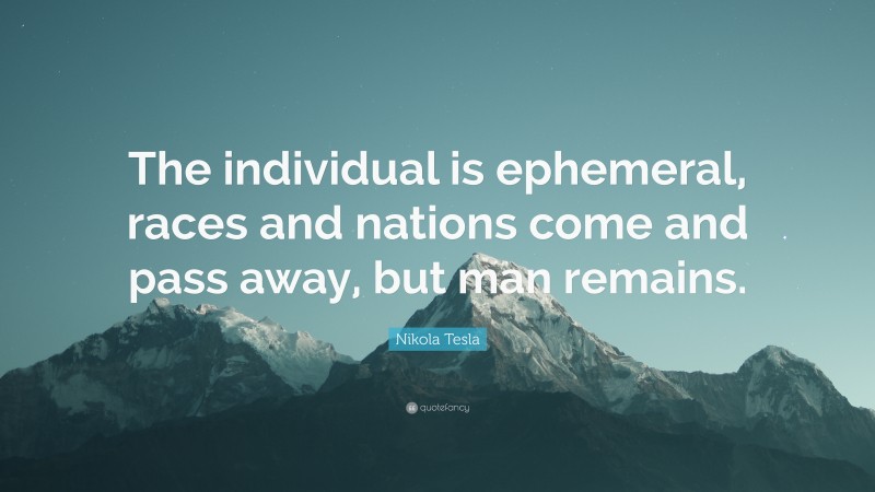 Nikola Tesla Quote: “The individual is ephemeral, races and nations come and pass away, but man remains.”