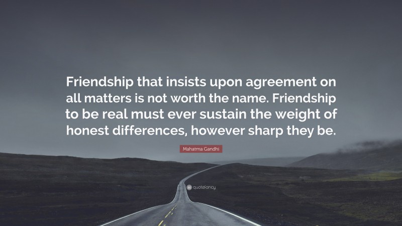 Mahatma Gandhi Quote: “Friendship that insists upon agreement on all matters is not worth the name. Friendship to be real must ever sustain the weight of honest differences, however sharp they be.”