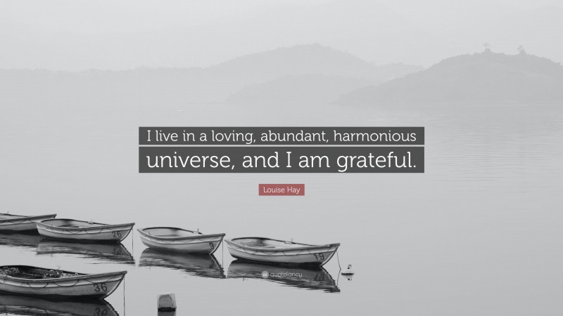 Louise Hay Quote: “I live in a loving, abundant, harmonious universe, and I am grateful.”