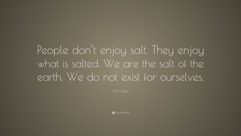John Piper Quote: “People don’t enjoy salt. They enjoy what is salted. We are the salt of the earth. We do not exist for ourselves.”