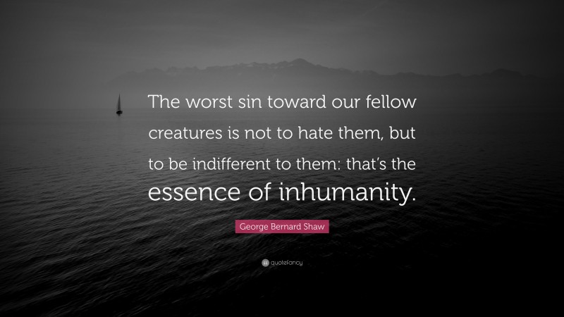 George Bernard Shaw Quote: “The worst sin toward our fellow creatures is not to hate them, but to be indifferent to them: that’s the essence of inhumanity.”
