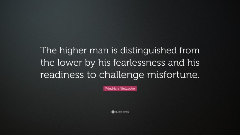 Friedrich Nietzsche Quote: “The higher man is distinguished from the lower by his fearlessness and his readiness to challenge misfortune.”
