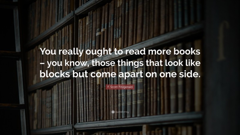 F. Scott Fitzgerald Quote: “You really ought to read more books – you know, those things that look like blocks but come apart on one side.”