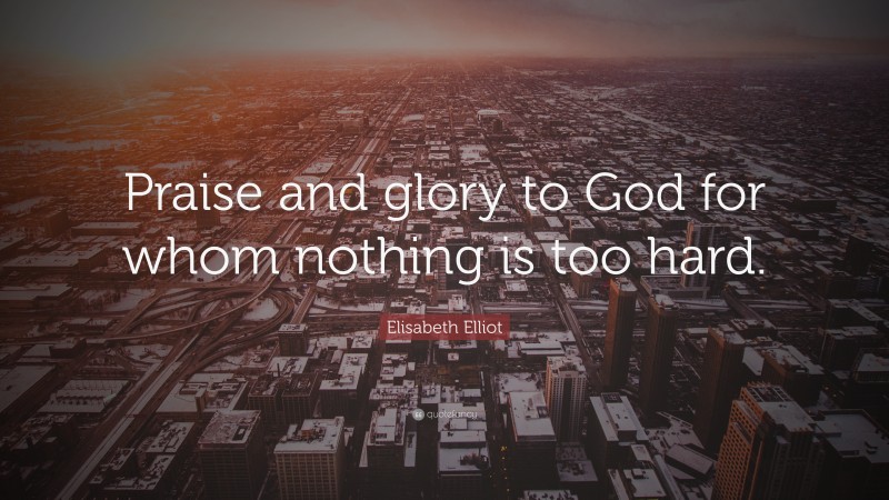 Elisabeth Elliot Quote: “Praise and glory to God for whom nothing is too hard.”