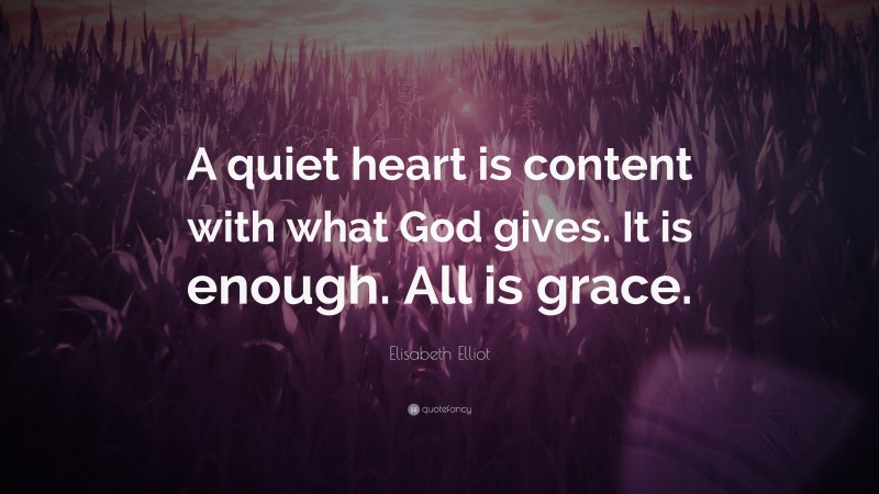 Elisabeth Elliot Quote: “A quiet heart is content with what God gives. It is enough. All is grace.”
