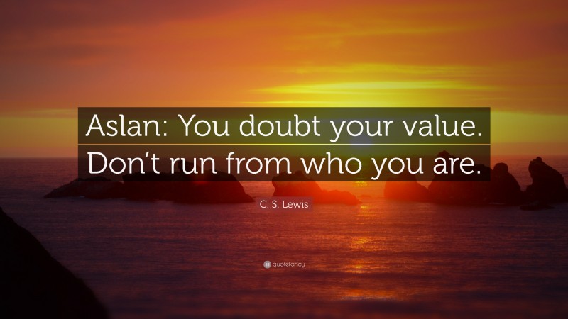 C. S. Lewis Quote: “Aslan: You doubt your value. Don’t run from who you are.”