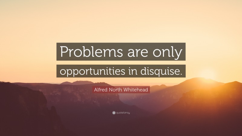 Alfred North Whitehead Quote: “Problems are only opportunities in disquise.”