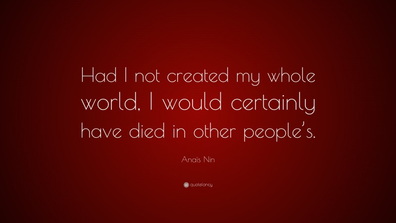 Anaïs Nin Quote: “Had I not created my whole world, I would certainly have died in other people’s.”