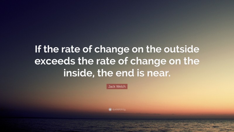 Jack Welch Quote: “If the rate of change on the outside exceeds the rate of change on the inside, the end is near.”