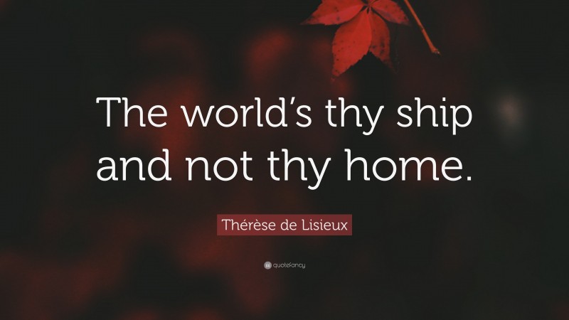 Thérèse de Lisieux Quote: “The world’s thy ship and not thy home.”