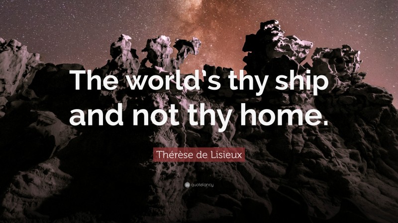 Thérèse de Lisieux Quote: “The world’s thy ship and not thy home.”