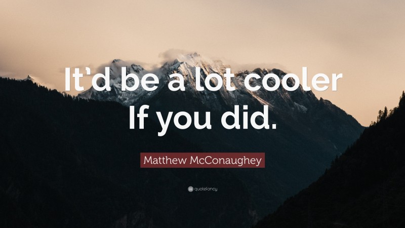 Matthew McConaughey Quote: “It’d be a lot cooler If you did.”
