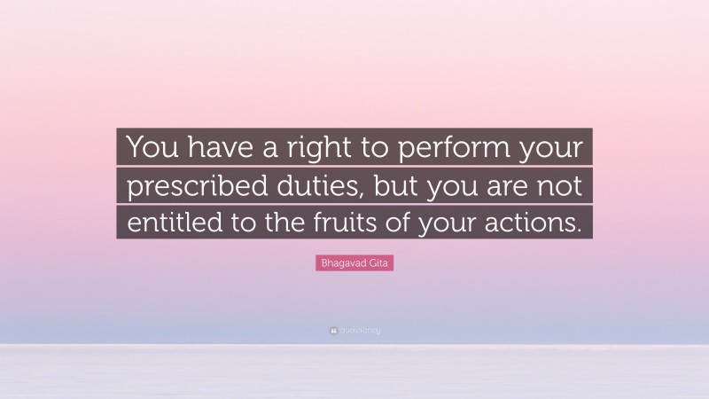 Bhagavad Gita Quote: “You have a right to perform your prescribed duties, but you are not entitled to the fruits of your actions.”