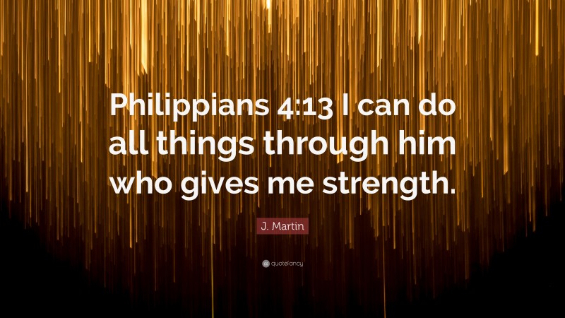 J. Martin Quote: “Philippians 4:13 I can do all things through him who gives me strength.”