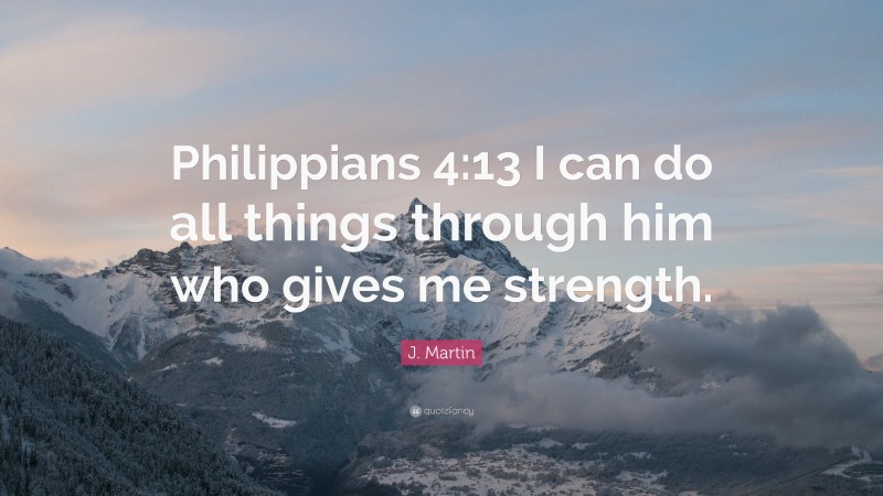 J. Martin Quote: “Philippians 4:13 I can do all things through him who gives me strength.”