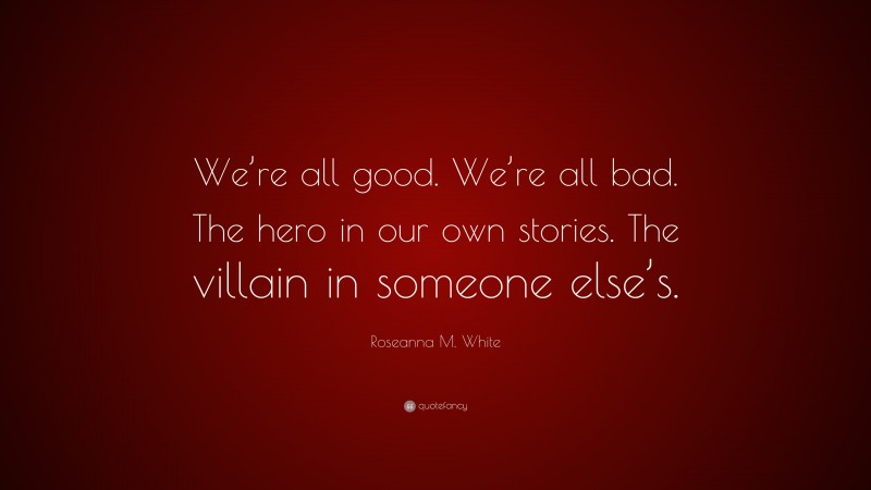 Roseanna M. White Quote: “We’re all good. We’re all bad. The hero in our own stories. The villain in someone else’s.”