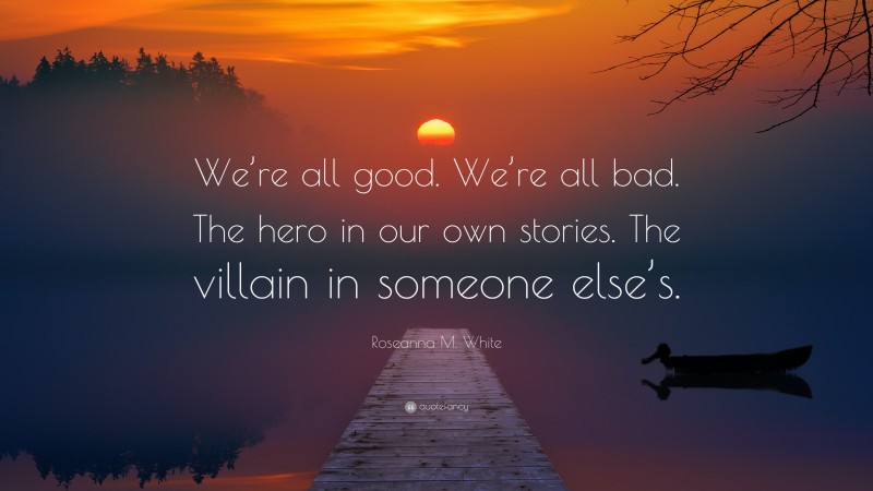 Roseanna M. White Quote: “We’re all good. We’re all bad. The hero in our own stories. The villain in someone else’s.”