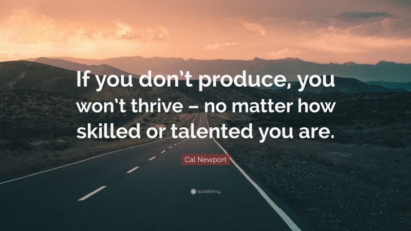 Cal Newport Quote: “If you don’t produce, you won’t thrive – no matter how skilled or talented you are.”