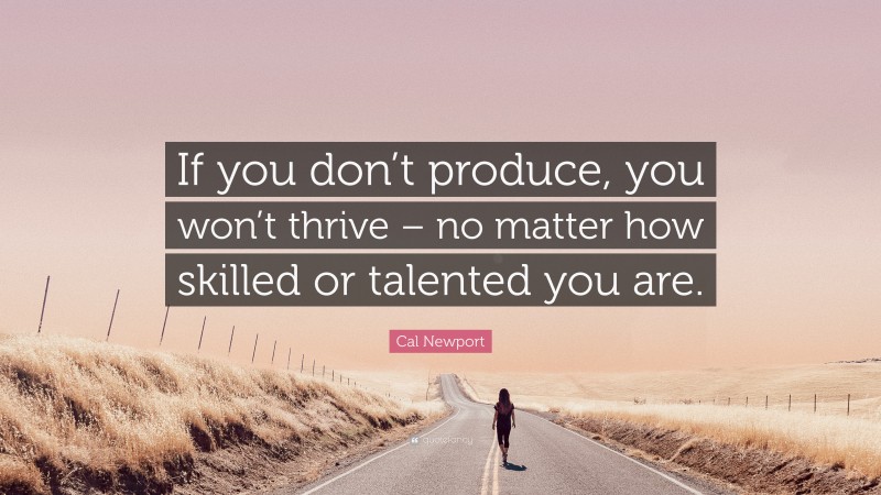 Cal Newport Quote: “If you don’t produce, you won’t thrive – no matter how skilled or talented you are.”