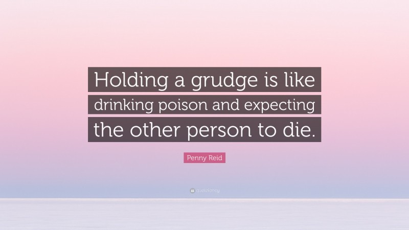Penny Reid Quote: “Holding a grudge is like drinking poison and expecting the other person to die.”