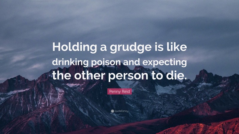 Penny Reid Quote: “Holding a grudge is like drinking poison and expecting the other person to die.”