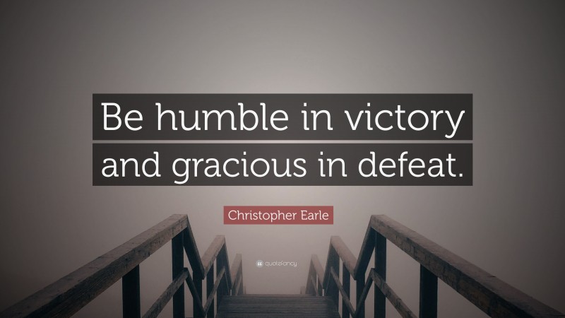 Christopher Earle Quote: “Be humble in victory and gracious in defeat.”