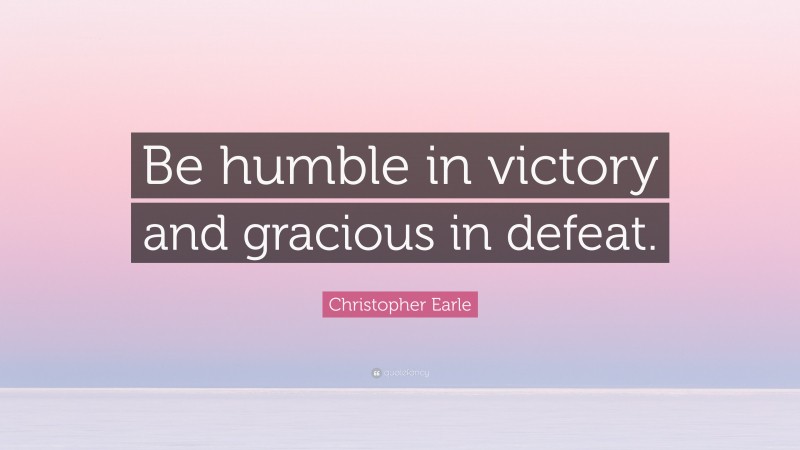 Christopher Earle Quote: “Be humble in victory and gracious in defeat.”