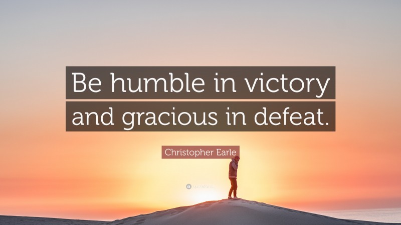 Christopher Earle Quote: “Be humble in victory and gracious in defeat.”