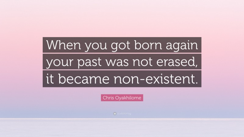 Chris Oyakhilome Quote: “When you got born again your past was not erased, it became non-existent.”