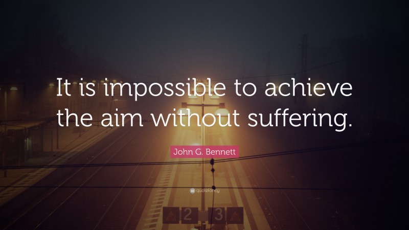 John G. Bennett Quote: “It is impossible to achieve the aim without suffering.”