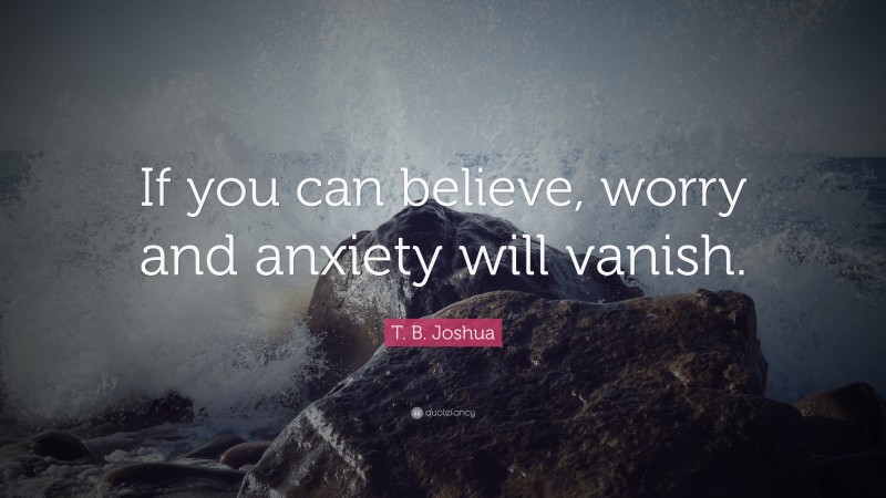 T. B. Joshua Quote: “If you can believe, worry and anxiety will vanish.”