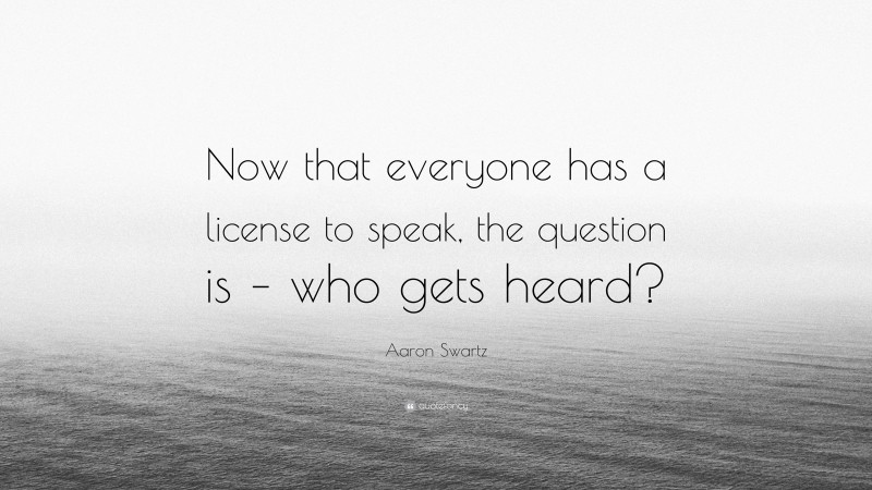 Aaron Swartz Quote: “Now that everyone has a license to speak, the question is – who gets heard?”