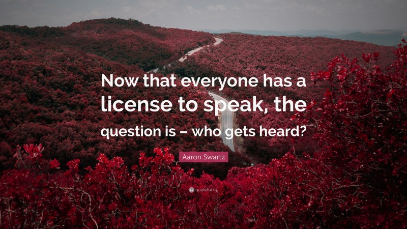Aaron Swartz Quote: “Now that everyone has a license to speak, the question is – who gets heard?”