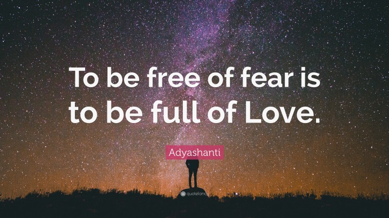 Adyashanti Quote: “To be free of fear is to be full of Love.”