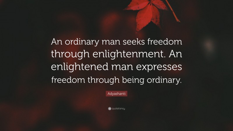 Adyashanti Quote: “An ordinary man seeks freedom through enlightenment. An enlightened man expresses freedom through being ordinary.”