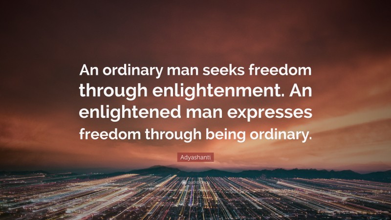 Adyashanti Quote: “An ordinary man seeks freedom through enlightenment. An enlightened man expresses freedom through being ordinary.”