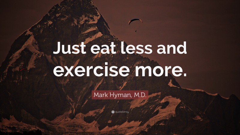 Mark Hyman, M.D. Quote: “Just eat less and exercise more.”