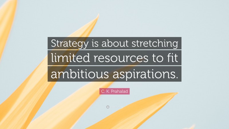 C. K. Prahalad Quote: “Strategy is about stretching limited resources to fit ambitious aspirations.”