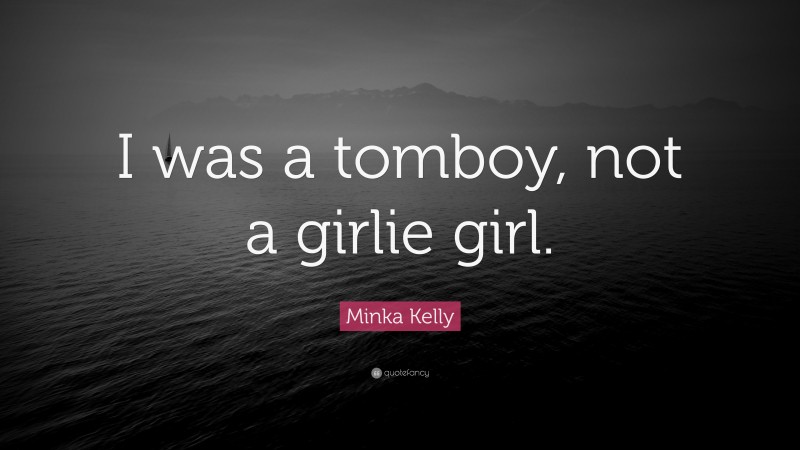 Minka Kelly Quote: “I was a tomboy, not a girlie girl.”
