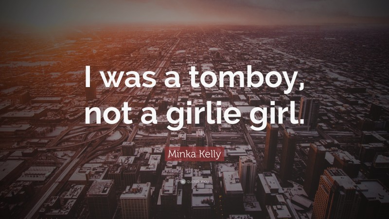 Minka Kelly Quote: “I was a tomboy, not a girlie girl.”