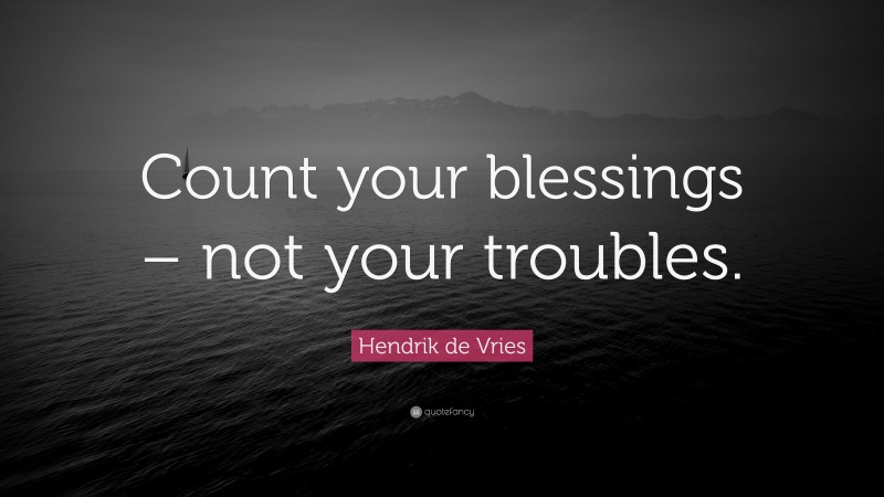 Hendrik de Vries Quote: “Count your blessings – not your troubles.”