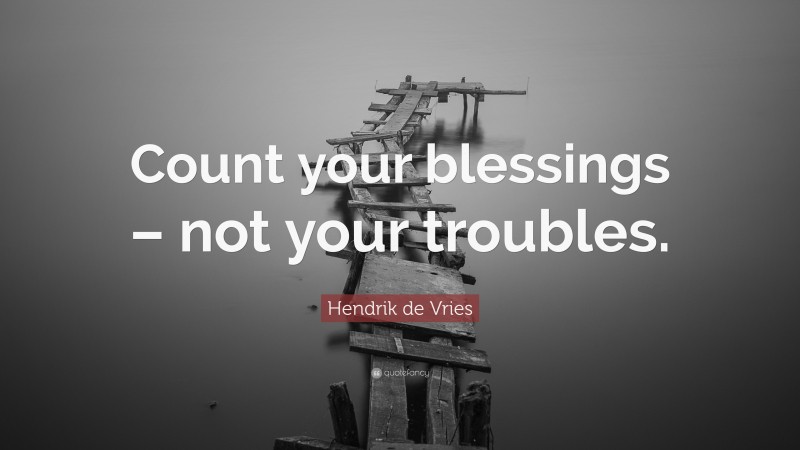 Hendrik de Vries Quote: “Count your blessings – not your troubles.”